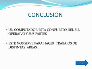 CONCLUSIÓN

 UN COMPUTADOR ESTA CONPUESTO DEL SIS.
 OPERAIVO Y SUS PARTES .

 ESTE NOS SIRVE PARA HACER TRABAJOS DE
 DISTINTAS AREAS .



                                          FIN
 
