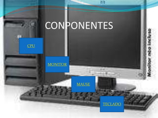 CONPONENTES
CPU



      MONITOR




                MAUSE




                        TECLADO
 
