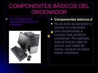 COMPONENTES BÁSICOS DEL ORDENADOR ,[object Object],[object Object],[object Object]