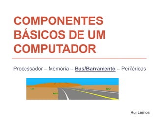 COMPONENTES
BÁSICOS DE UM
COMPUTADOR
Processador – Memória – Bus/Barramento – Periféricos
Carlos Pereira 2014/2015
Rui Lemos
 