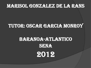 MARISOL GONZALEZ DE LA RANS


TUTOR: OSCAR GARCIA MONROY

    BARANOA-ATLANTICO
          SENA
          2012
 