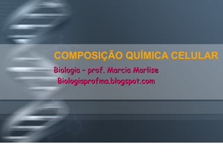 COMPOSIÇÃO QUÍMICA CELULAR
Biologia – prof. Marcia Marlise
Biologiaprofma.blogspot.com

 