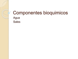 Componentes bioquimicos
Agua
Sales
 