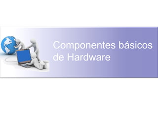 Componentes básicos
de Hardware
 