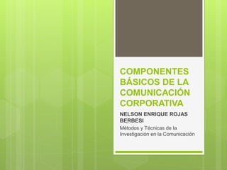 COMPONENTES
BÁSICOS DE LA
COMUNICACIÓN
CORPORATIVA
NELSON ENRIQUE ROJAS
BERBESI
Métodos y Técnicas de la
Investigación en la Comunicación
 