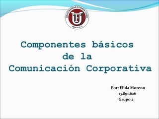Componentes básicos
de la
Comunicación Corporativa
Por: Élida Moreno
13.891.626
Grupo 2
 
