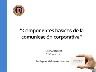 Realice un presentación en
“Componentes básicos de la
comunicación corporativa”
Héctor Aranguren
C.I.16.440.257
Santiago de Chile, noviembre 2015
 