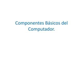 Componentes Básicos del
Computador.
 