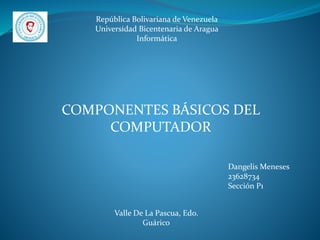 República Bolivariana de Venezuela
Universidad Bicentenaria de Aragua
Informática
Dangelis Meneses
23628734
Sección P1
Valle De La Pascua, Edo.
Guárico
COMPONENTES BÁSICOS DEL
COMPUTADOR
 
