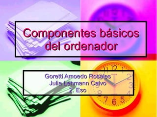 Componentes básicos del ordenador Goretti Amoedo Rosales  Julia Lehmann Calvo  2. Eso  