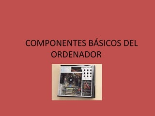 COMPONENTES BÁSICOS DEL
    ORDENADOR
 