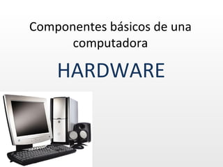 Componentes básicos de una
      computadora

    HARDWARE
 