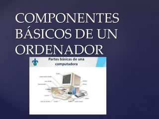 {
COMPONENTES
BÁSICOS DE UN
ORDENADOR
 