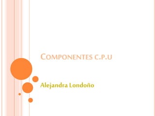 COMPONENTES C.P.U
Alejandra Londoño
 
