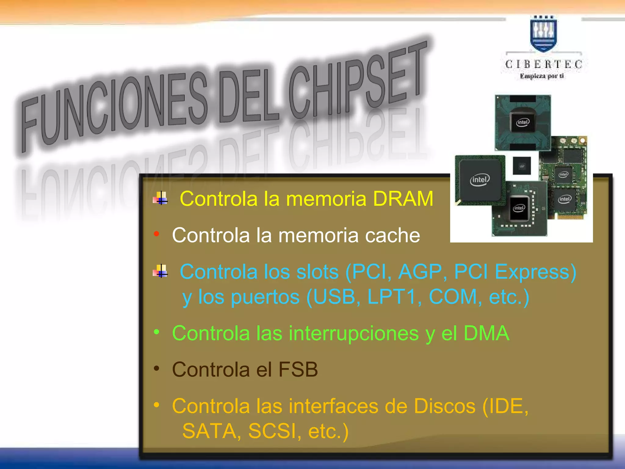 Controla la memoria DRAM  Controla la memoria cache Controla los slots (PCI, AGP, PCI Express) y los puertos (USB, LPT1, COM, etc.) Controla las interrupciones y el DMA Controla el FSB Controla las interfaces de Discos (IDE, SATA, SCSI, etc.) 