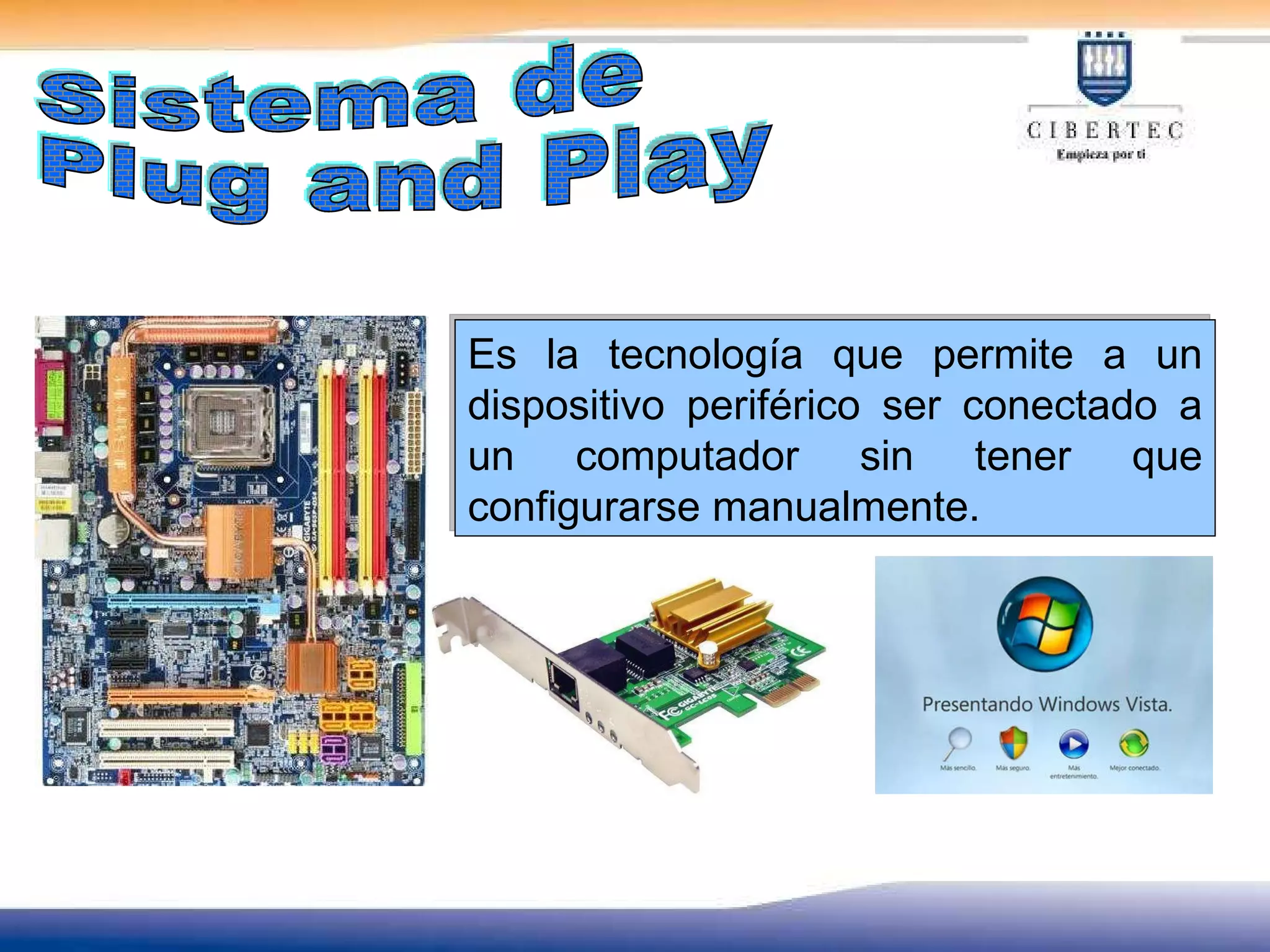 Sistema de Plug and Play Es la tecnología que permite a un dispositivo periférico ser conectado a un computador sin tener que configurarse manualmente. 
