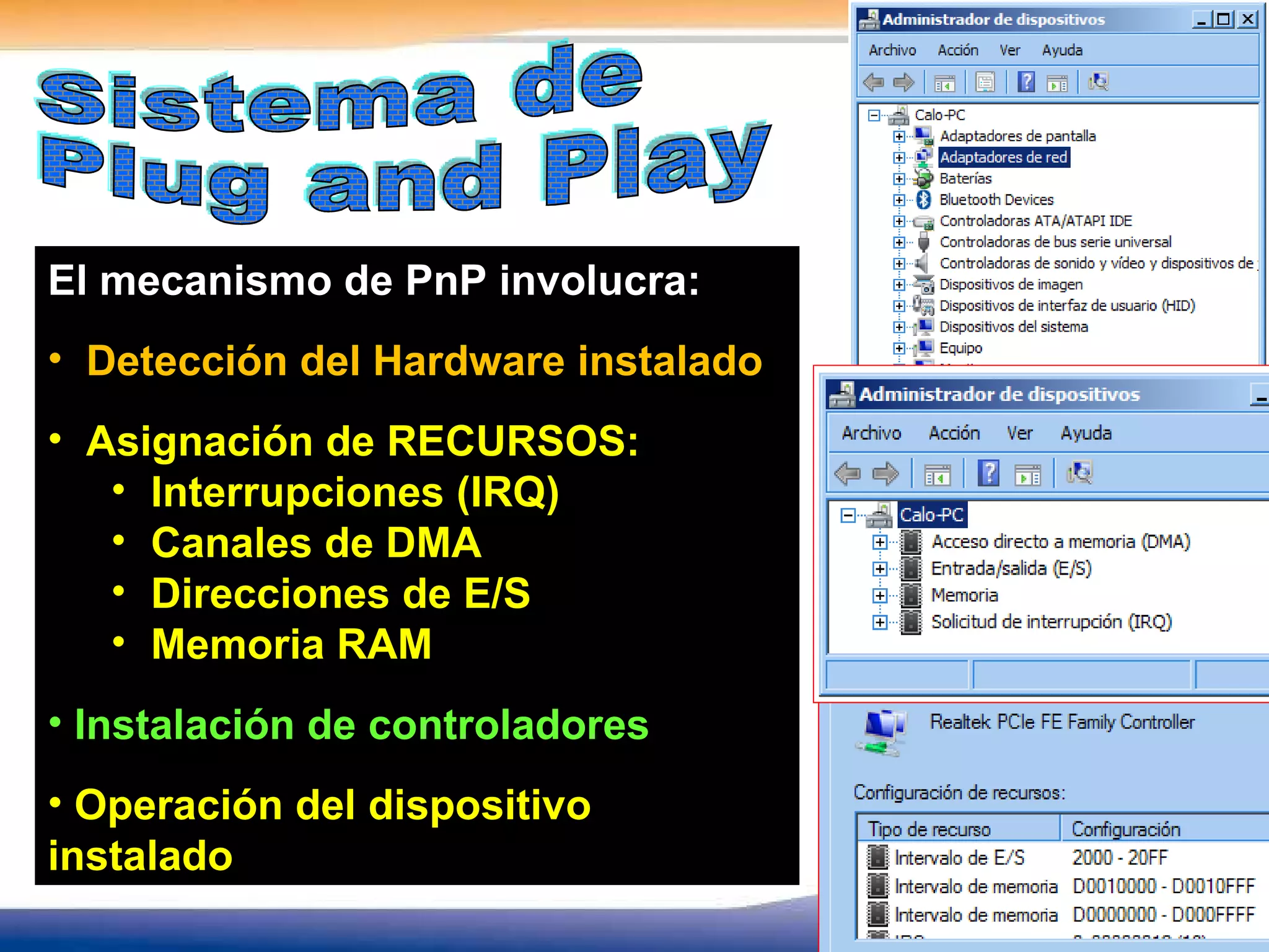 El mecanismo de PnP involucra: Detección del Hardware instalado Asignación de RECURSOS: Interrupciones (IRQ) Canales de DMA Direcciones de E/S Memoria RAM Instalación de controladores Operación del dispositivo instalado Sistema de Plug and Play 