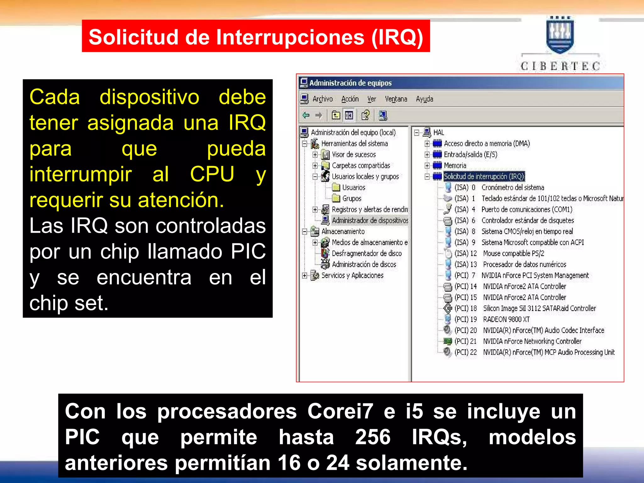 Con los procesadores Corei7 e i5 se incluye un PIC que permite hasta 256 IRQs, modelos anteriores permitían 16 o 24 solamente. Cada dispositivo debe tener asignada una IRQ para que pueda interrumpir al CPU y requerir su atención. Las IRQ son controladas por un chip llamado PIC y se encuentra en el chip set. Solicitud de Interrupciones (IRQ) 