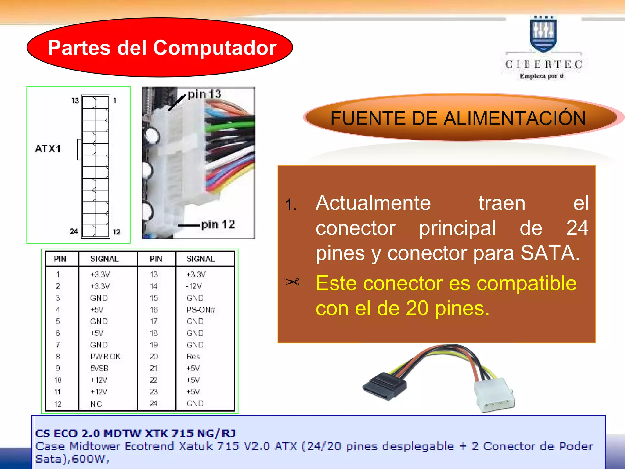 Actualmente traen el conector principal de 24 pines y conector para SATA. Este conector es compatible con el de 20 pines. FUENTE DE ALIMENTACIÓN Partes del Computador 