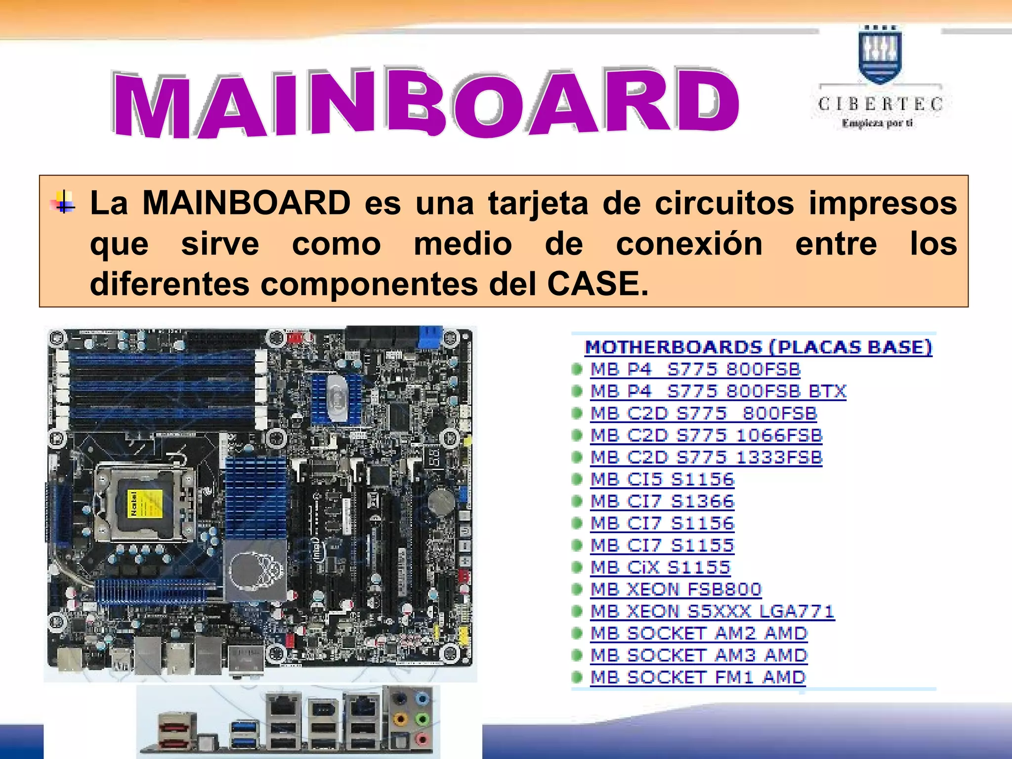 MAINBOARD La MAINBOARD es una tarjeta de circuitos impresos que sirve como medio de conexión entre los diferentes componentes del CASE.  