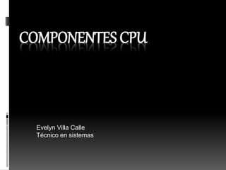 COMPONENTES CPU
Evelyn Villa Calle
Técnico en sistemas
 