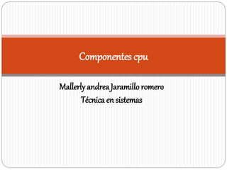 MallerlyandreaJaramilloromero
Técnica en sistemas
Componentes cpu
 