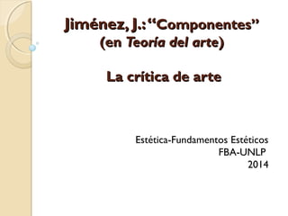Jiménez, J.:“Jiménez, J.:“Componentes”Componentes”
(en(en Teoría del arteTeoría del arte))
La crítica de arteLa crítica de arte
Estética-Fundamentos Estéticos
FBA-UNLP
2014
 