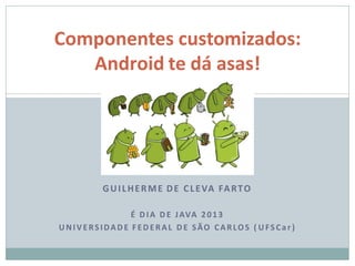 Componentes customizados:
Android te dá asas!
1
GUILHERME DE CLEVA FARTO
É DIA DE JAVA 2013
UNIVERSIDADE FEDERAL DE SÃO CARLOS ( UFSCar )
 