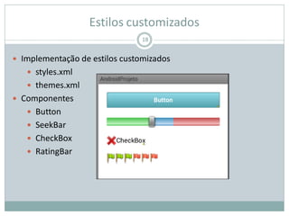 Estilos customizados
18
 Implementação de estilos customizados
 styles.xml
 themes.xml
 Componentes
 Button
 SeekBar
 CheckBox
 RatingBar
 