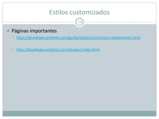 Estilos customizados
 Páginas importantes
 http://developer.android.com/guide/topics/ui/custom-components.html
 http://developer.android.com/design/index.html
23
 