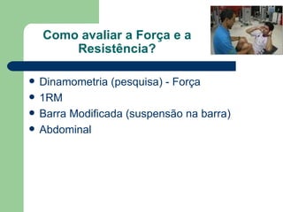 Como avaliar a Força e a Resistência? Dinamometria (pesquisa) - Força 1RM Barra Modificada (suspensão na barra) Abdominal 