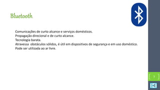 Bluetooth
Comunicações de curto alcance e serviços domésticos.
Propagação direcional e de curto alcance.
Tecnologia barata.
Atravessa obstáculos sólidos, é útil em dispositivos de segurança e em uso doméstico.
Pode ser utilizada ao ar livre.
7
 