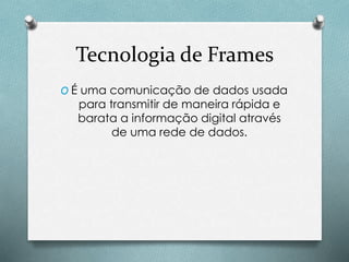Tecnologia de Frames
O É uma comunicação de dados usada
para transmitir de maneira rápida e
barata a informação digital através
de uma rede de dados.
 