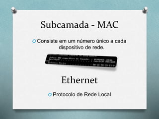 Subcamada - MAC
O Consiste em um número único a cada
dispositivo de rede.
Ethernet
O Protocolo de Rede Local
 
