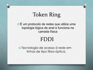 Token Ring
O É um protocolo de redes que utiliza uma
topologia lógica de anel e funciona na
camada física
FDDI
O Tecnologia de acesso à rede em
linhas de tipo fibra óptica.
 