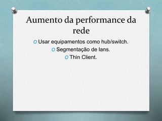 Aumento da performance da
rede
O Usar equipamentos como hub/switch.
O Segmentação de lans.
O Thin Client.
 