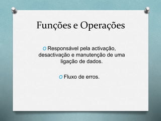 Funções e Operações
O Responsável pela activação,
desactivação e manutenção de uma
ligação de dados.
O Fluxo de erros.
 