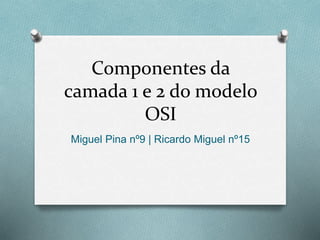 Componentes da
camada 1 e 2 do modelo
OSI
Miguel Pina nº9 | Ricardo Miguel nº15
 