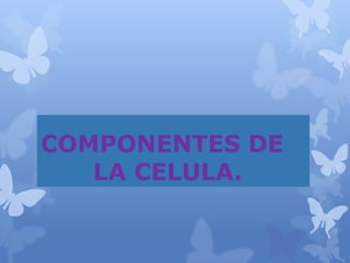 COMPONENTES DE
LA CELULA.
 