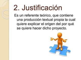 2. Justificación
Es un referente teórico, que contiene
una producción textual propia la cual
quiere explicar el origen del por qué
se quiere hacer dicho proyecto.
 
