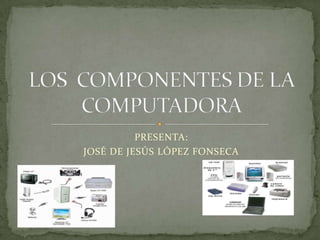 PRESENTA: JOSÉ DE JESÚS LÓPEZ FONSECA LOS  COMPONENTES DE LA COMPUTADORA 