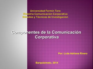 Componentes de la ComunicaciónComponentes de la Comunicación
CorporativaCorporativa
Por: Lcda Adriana Rivero
Barquisimeto, 2014
 