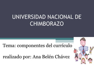 UNIVERSIDAD NACIONAL DE
CHIMBORAZO
Tema: componentes del currículo
realizado por: Ana Belén Chávez
 
