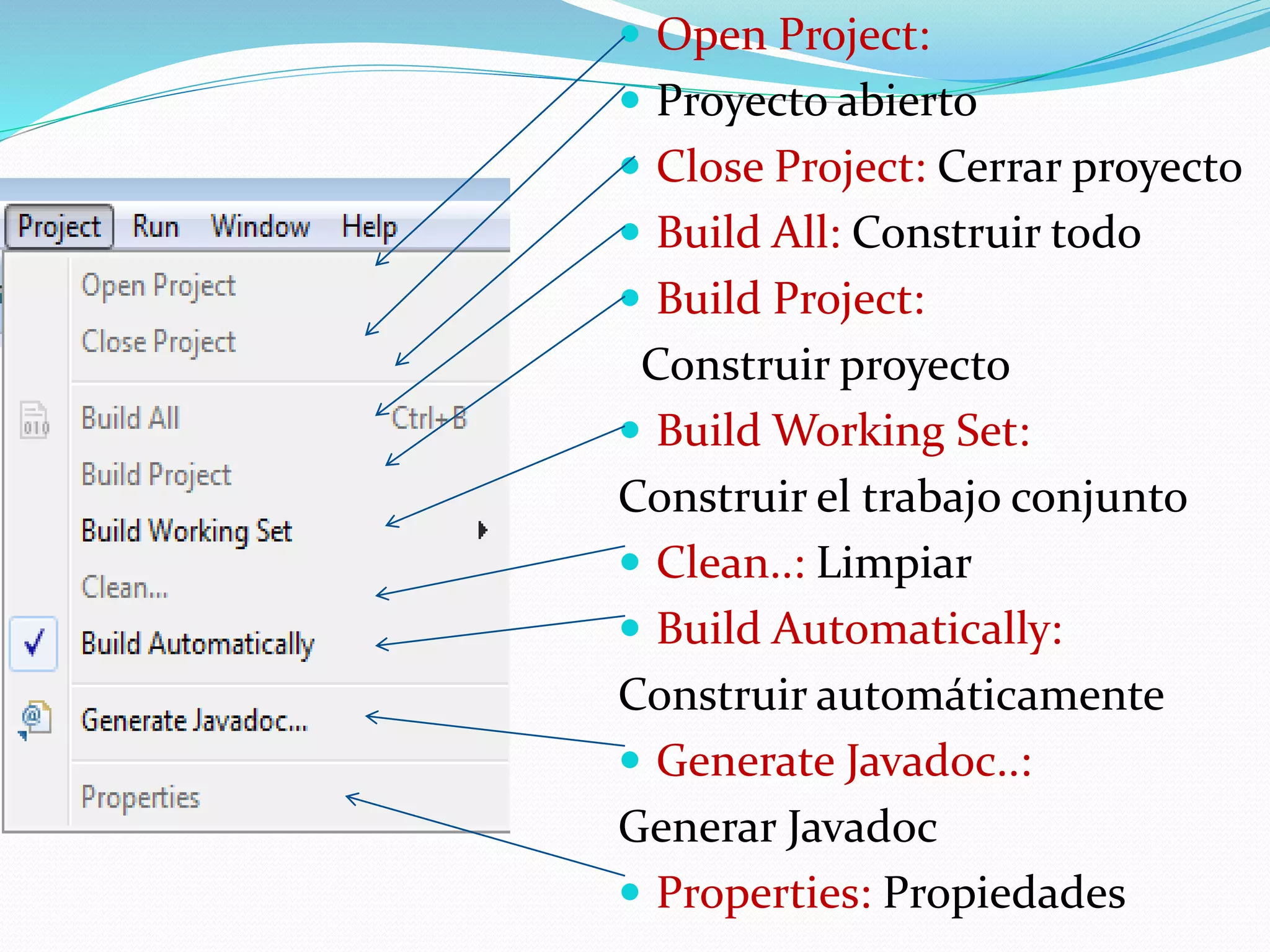 Open Project:
 Proyecto abierto
 Close Project: Cerrar proyecto
 Build All: Construir todo
 Build Project:
Construir proyecto
 Build Working Set:
Construir el trabajo conjunto
 Clean..: Limpiar
 Build Automatically:
Construir automáticamente
 Generate Javadoc..:
Generar Javadoc
 Properties: Propiedades
 