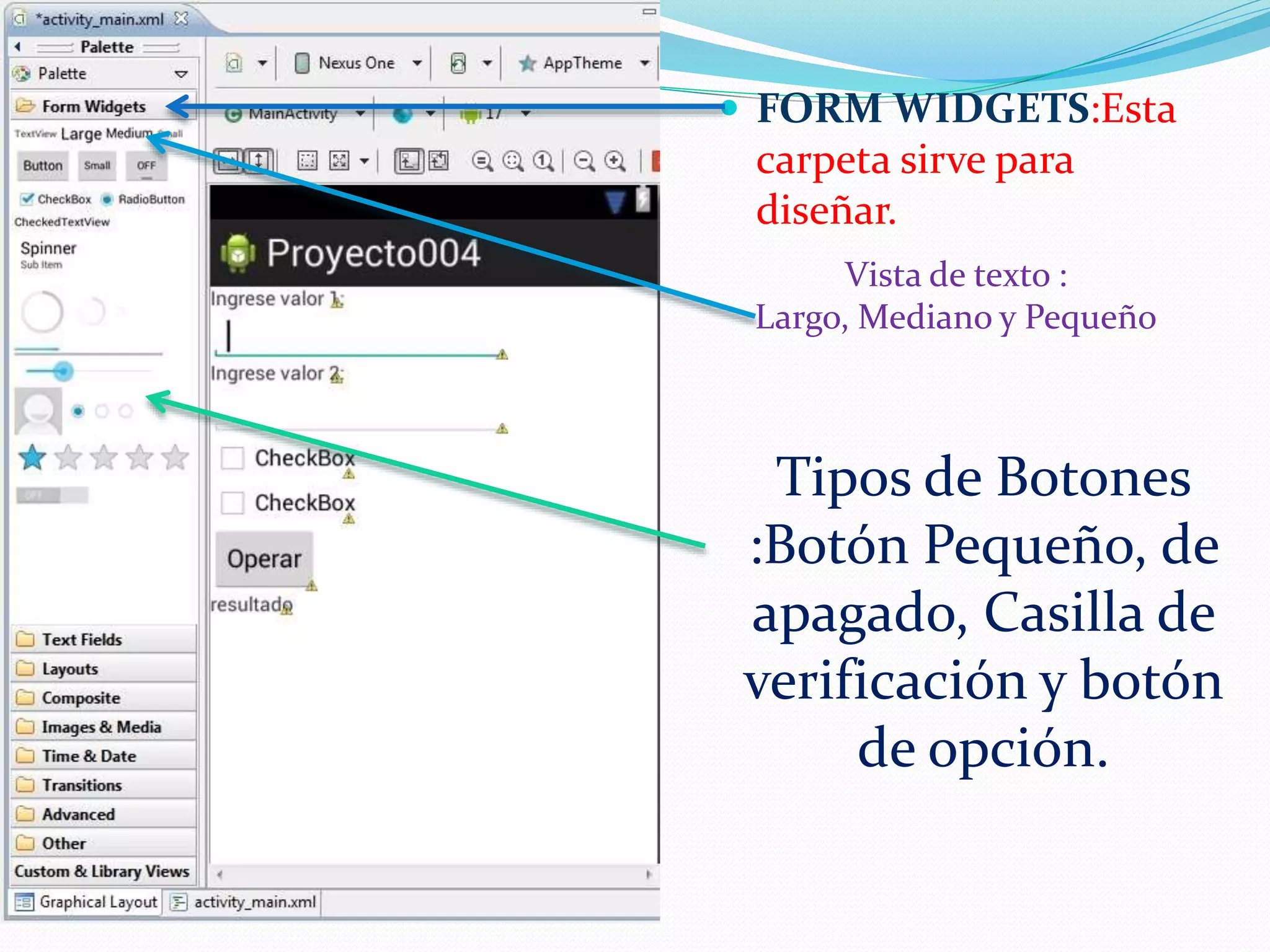  FORM WIDGETS:Esta
carpeta sirve para
diseñar.
Tipos de Botones
:Botón Pequeño, de
apagado, Casilla de
verificación y botón
de opción.
Vista de texto :
Largo, Mediano y Pequeño
 