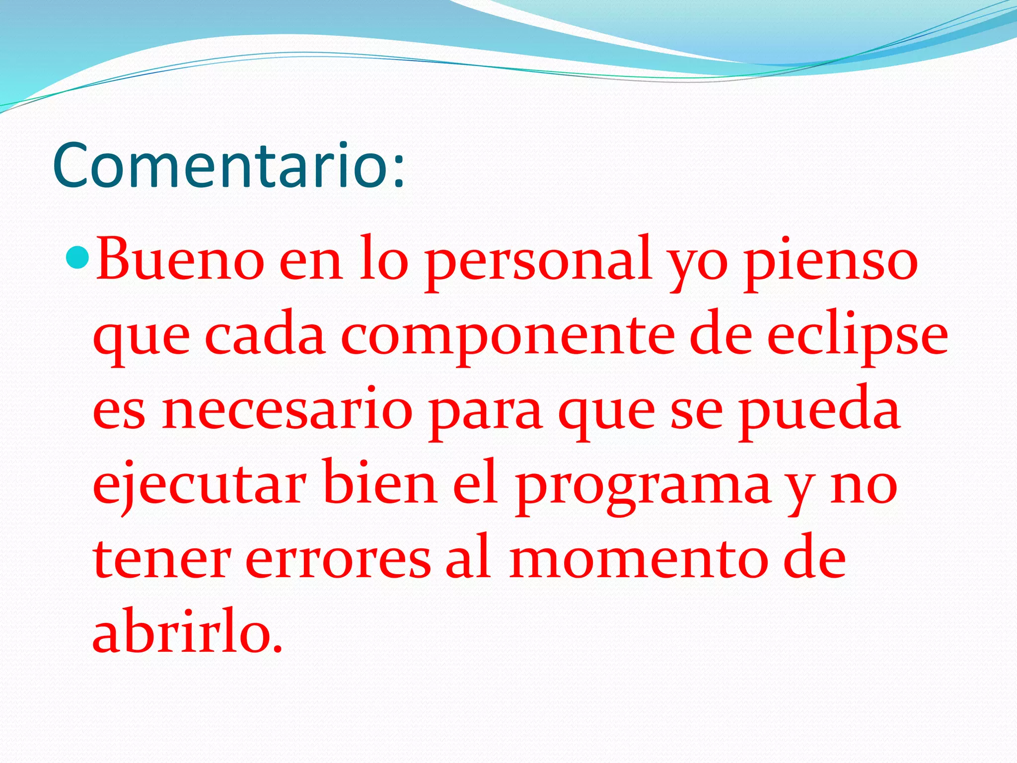 Comentario:
Bueno en lo personal yo pienso
que cada componente de eclipse
es necesario para que se pueda
ejecutar bien el programa y no
tener errores al momento de
abrirlo.
 