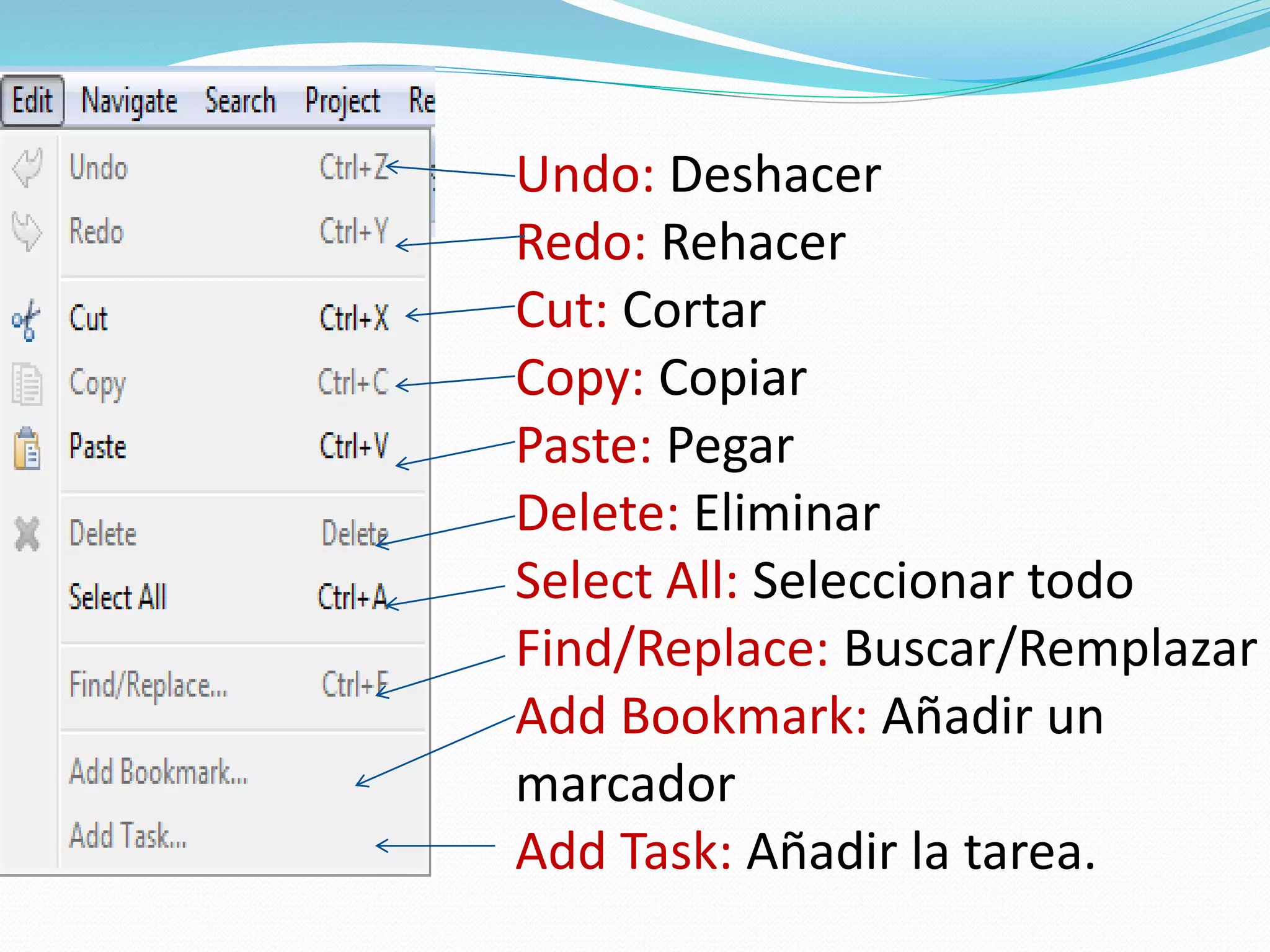 Undo: Deshacer
Redo: Rehacer
Cut: Cortar
Copy: Copiar
Paste: Pegar
Delete: Eliminar
Select All: Seleccionar todo
Find/Replace: Buscar/Remplazar
Add Bookmark: Añadir un
marcador
Add Task: Añadir la tarea.
 