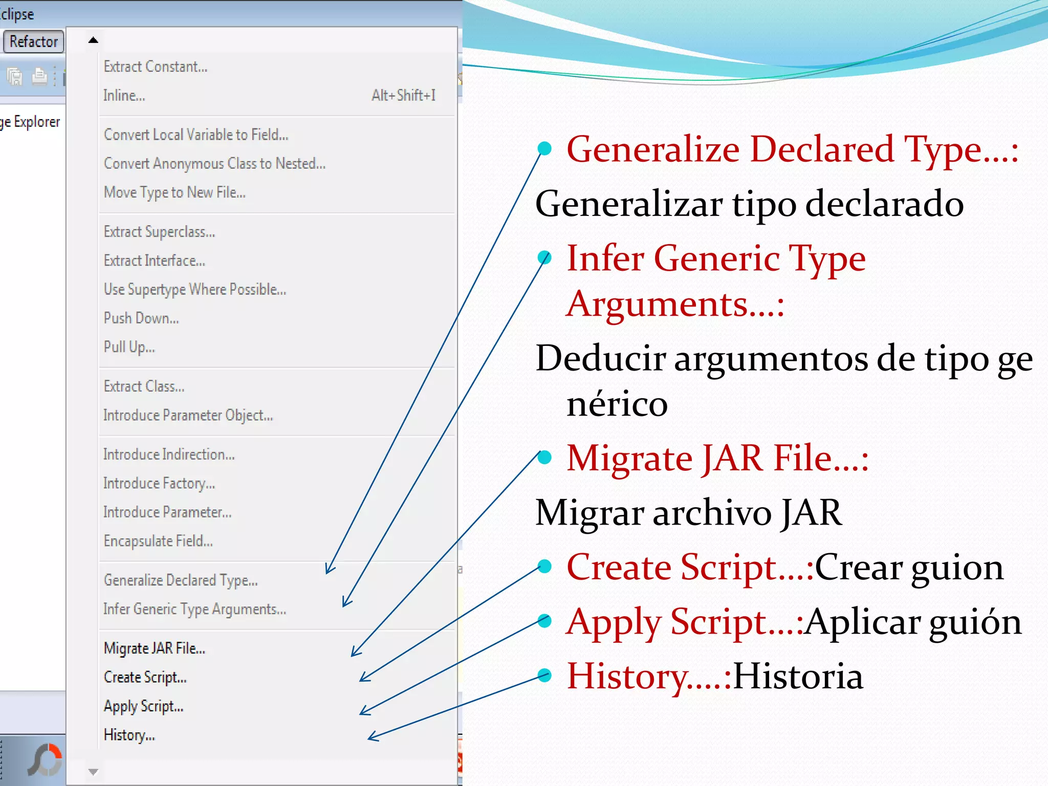  Generalize Declared Type…:
Generalizar tipo declarado
 Infer Generic Type
Arguments…:
Deducir argumentos de tipo ge
nérico
 Migrate JAR File…:
Migrar archivo JAR
 Create Script…:Crear guion
 Apply Script…:Aplicar guión
 History….:Historia
 
