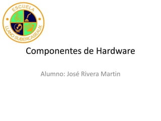 Componentes de Hardware
Alumno: José Rivera Martin
 
