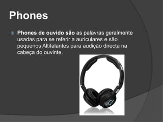 Phones
   Phones de ouvido são as palavras geralmente
    usadas para se referir a auriculares e são
    pequenos Altifalantes para audição directa na
    cabeça do ouvinte.
 